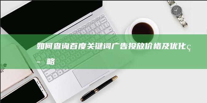 如何查询百度关键词广告投放价格及优化策略