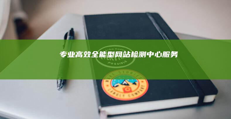 专业高效：全能型网站检测中心服务